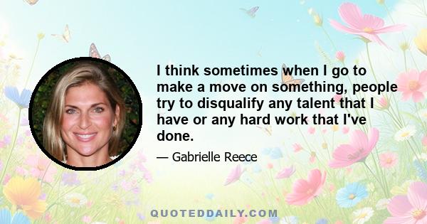 I think sometimes when I go to make a move on something, people try to disqualify any talent that I have or any hard work that I've done.