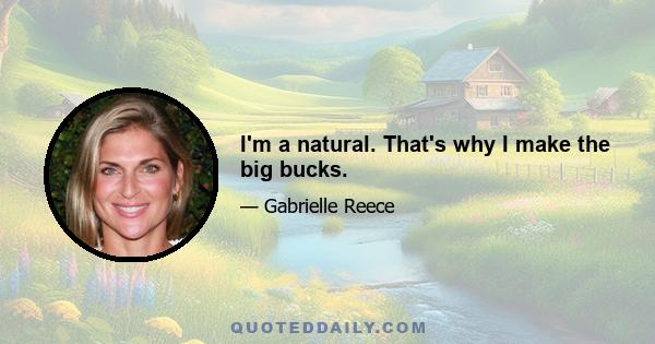 I'm a natural. That's why I make the big bucks.