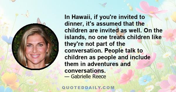 In Hawaii, if you're invited to dinner, it's assumed that the children are invited as well. On the islands, no one treats children like they're not part of the conversation. People talk to children as people and include 