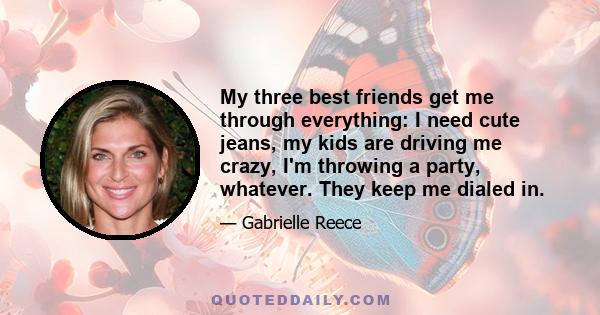 My three best friends get me through everything: I need cute jeans, my kids are driving me crazy, I'm throwing a party, whatever. They keep me dialed in.