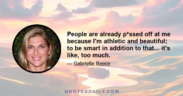 People are already p*ssed off at me because I'm athletic and beautiful; to be smart in addition to that... it's like, too much.