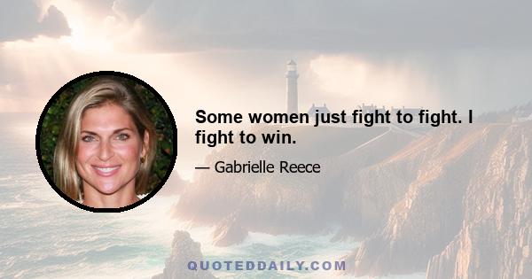 Some women just fight to fight. I fight to win.