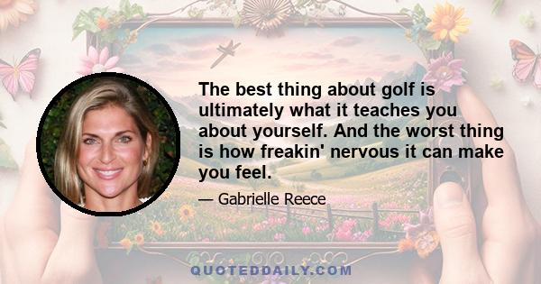 The best thing about golf is ultimately what it teaches you about yourself. And the worst thing is how freakin' nervous it can make you feel.