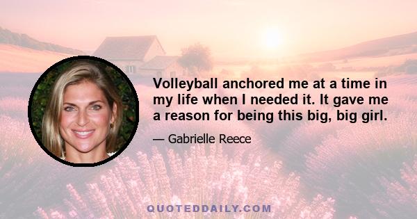 Volleyball anchored me at a time in my life when I needed it. It gave me a reason for being this big, big girl.