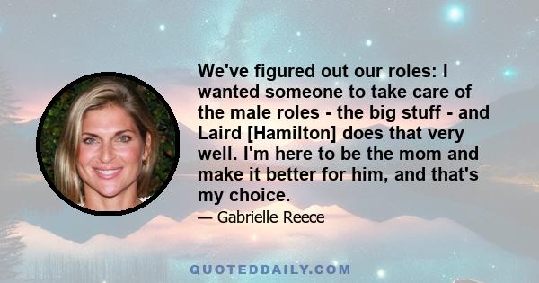 We've figured out our roles: I wanted someone to take care of the male roles - the big stuff - and Laird [Hamilton] does that very well. I'm here to be the mom and make it better for him, and that's my choice.