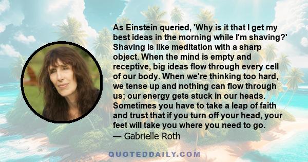 As Einstein queried, 'Why is it that I get my best ideas in the morning while I'm shaving?' Shaving is like meditation with a sharp object. When the mind is empty and receptive, big ideas flow through every cell of our