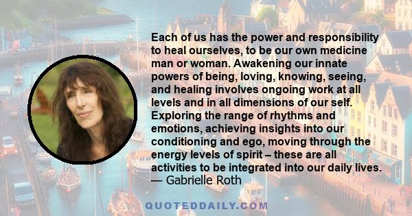 Each of us has the power and responsibility to heal ourselves, to be our own medicine man or woman. Awakening our innate powers of being, loving, knowing, seeing, and healing involves ongoing work at all levels and in