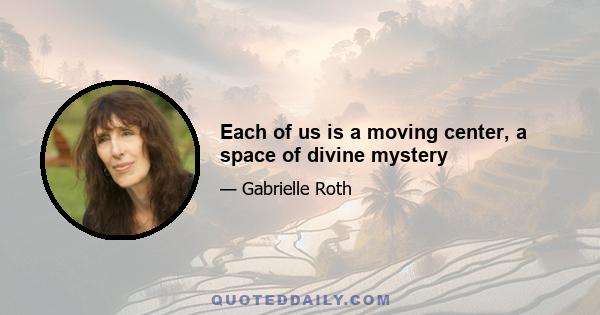 Each of us is a moving center, a space of divine mystery