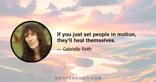 If you just set people in motion, they'll heal themselves.