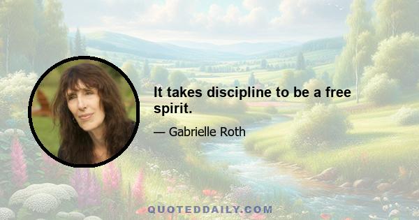 It takes discipline to be a free spirit.