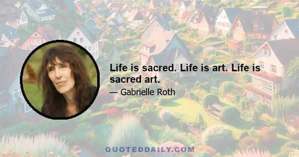 Life is sacred. Life is art. Life is sacred art.