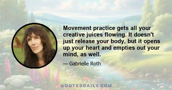 Movement practice gets all your creative juices flowing. It doesn't just release your body, but it opens up your heart and empties out your mind, as well.