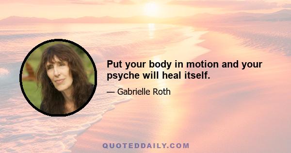 Put your body in motion and your psyche will heal itself.