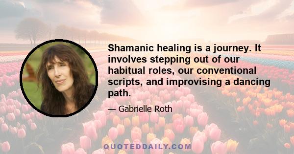 Shamanic healing is a journey. It involves stepping out of our habitual roles, our conventional scripts, and improvising a dancing path.