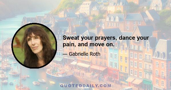 Sweat your prayers, dance your pain, and move on.