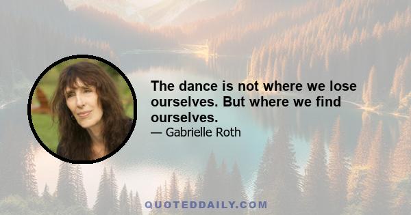 The dance is not where we lose ourselves. But where we find ourselves.