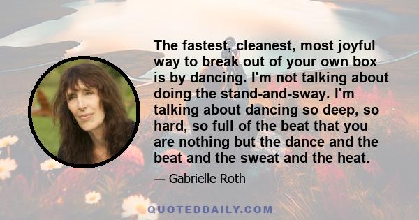 The fastest, cleanest, most joyful way to break out of your own box is by dancing. I'm not talking about doing the stand-and-sway. I'm talking about dancing so deep, so hard, so full of the beat that you are nothing but 