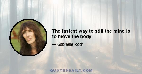 The fastest way to still the mind is to move the body