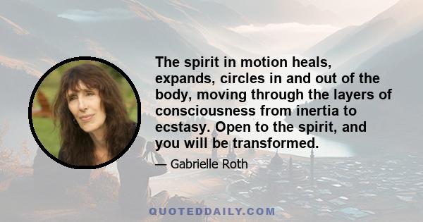 The spirit in motion heals, expands, circles in and out of the body, moving through the layers of consciousness from inertia to ecstasy. Open to the spirit, and you will be transformed.