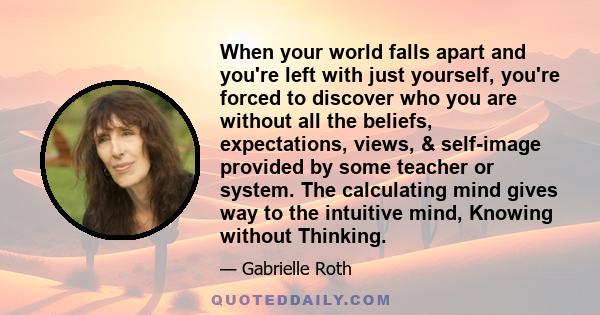 When your world falls apart and you're left with just yourself, you're forced to discover who you are without all the beliefs, expectations, views, & self-image provided by some teacher or system. The calculating mind