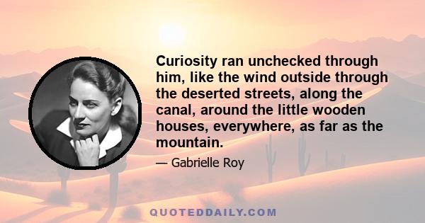 Curiosity ran unchecked through him, like the wind outside through the deserted streets, along the canal, around the little wooden houses, everywhere, as far as the mountain.