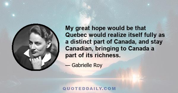 My great hope would be that Quebec would realize itself fully as a distinct part of Canada, and stay Canadian, bringing to Canada a part of its richness.