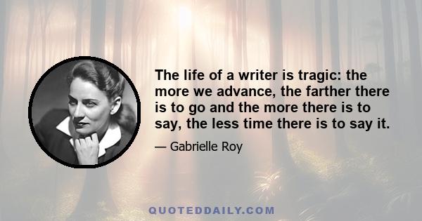 The life of a writer is tragic: the more we advance, the farther there is to go and the more there is to say, the less time there is to say it.