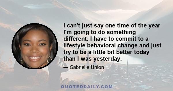 I can't just say one time of the year I'm going to do something different. I have to commit to a lifestyle behavioral change and just try to be a little bit better today than I was yesterday.