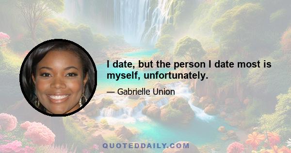 I date, but the person I date most is myself, unfortunately.