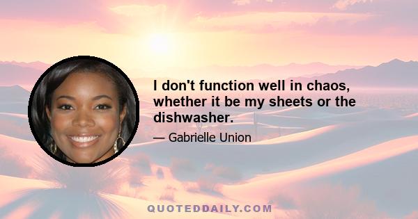 I don't function well in chaos, whether it be my sheets or the dishwasher.