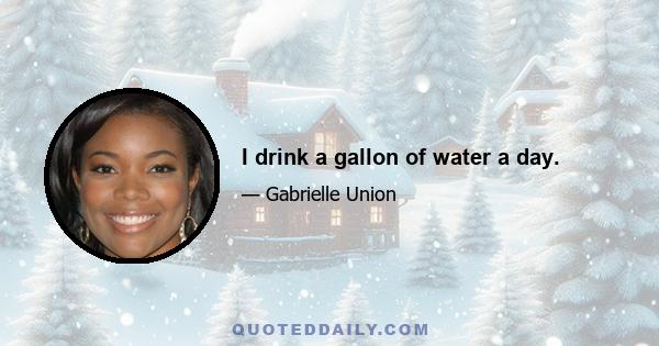 I drink a gallon of water a day.