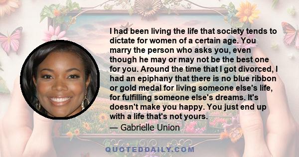 I had been living the life that society tends to dictate for women of a certain age. You marry the person who asks you, even though he may or may not be the best one for you. Around the time that I got divorced, I had