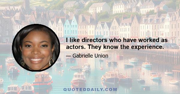 I like directors who have worked as actors. They know the experience.