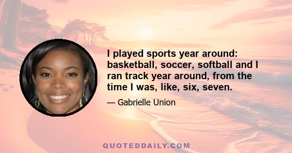 I played sports year around: basketball, soccer, softball and I ran track year around, from the time I was, like, six, seven.