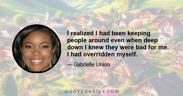 I realized I had been keeping people around even when deep down I knew they were bad for me. I had overridden myself.