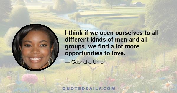 I think if we open ourselves to all different kinds of men and all groups, we find a lot more opportunities to love.