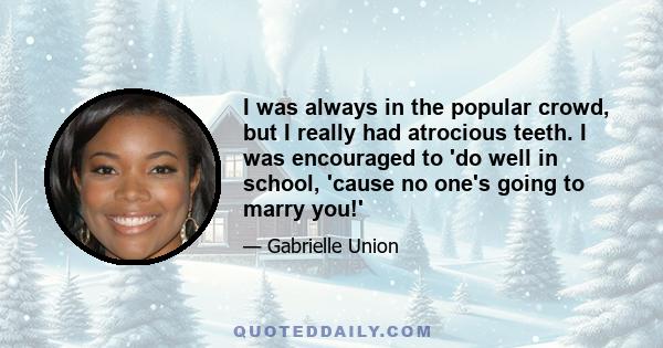 I was always in the popular crowd, but I really had atrocious teeth. I was encouraged to 'do well in school, 'cause no one's going to marry you!'