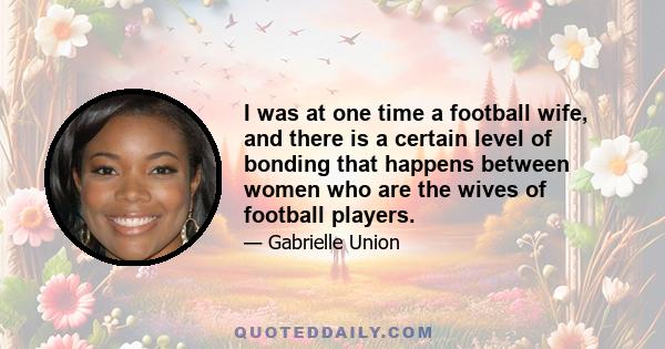 I was at one time a football wife, and there is a certain level of bonding that happens between women who are the wives of football players.