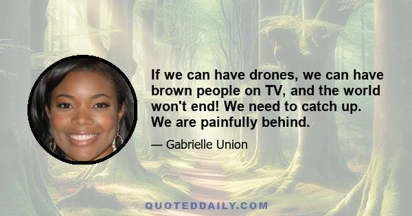 If we can have drones, we can have brown people on TV, and the world won't end! We need to catch up. We are painfully behind.