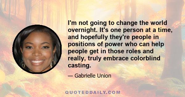 I'm not going to change the world overnight. It's one person at a time, and hopefully they're people in positions of power who can help people get in those roles and really, truly embrace colorblind casting.