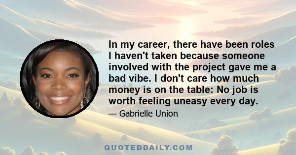 In my career, there have been roles I haven't taken because someone involved with the project gave me a bad vibe. I don't care how much money is on the table: No job is worth feeling uneasy every day.