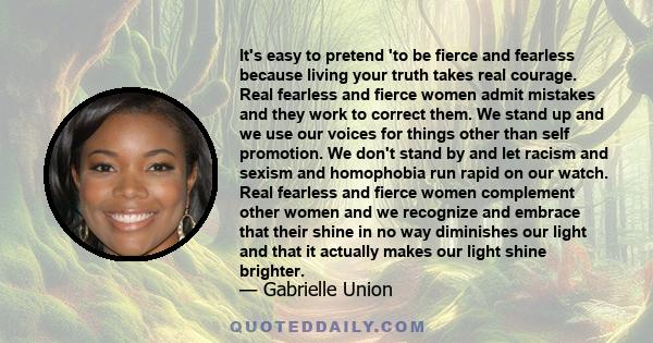 It's easy to pretend 'to be fierce and fearless because living your truth takes real courage. Real fearless and fierce women admit mistakes and they work to correct them. We stand up and we use our voices for things