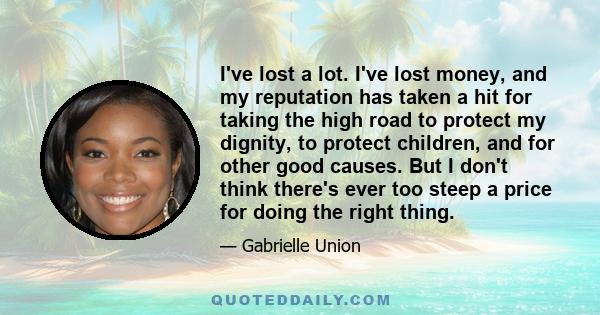 I've lost a lot. I've lost money, and my reputation has taken a hit for taking the high road to protect my dignity, to protect children, and for other good causes. But I don't think there's ever too steep a price for