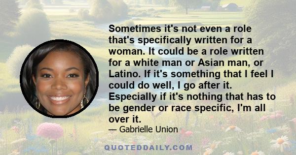 Sometimes it's not even a role that's specifically written for a woman. It could be a role written for a white man or Asian man, or Latino. If it's something that I feel I could do well, I go after it. Especially if