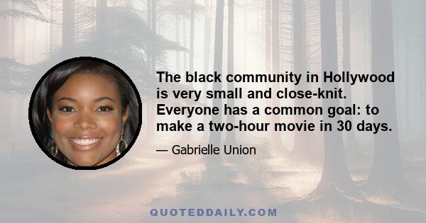 The black community in Hollywood is very small and close-knit. Everyone has a common goal: to make a two-hour movie in 30 days.