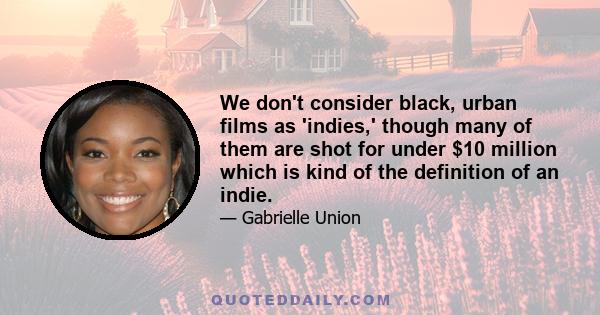 We don't consider black, urban films as 'indies,' though many of them are shot for under $10 million which is kind of the definition of an indie.