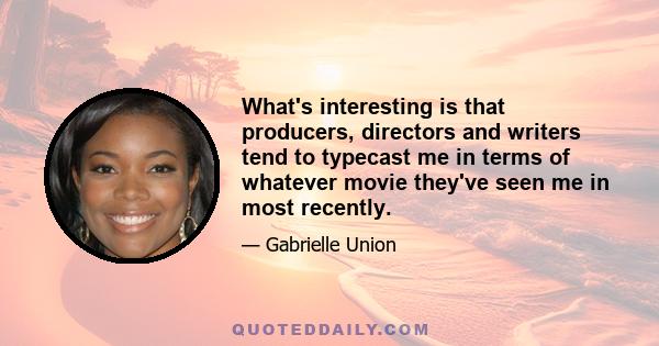 What's interesting is that producers, directors and writers tend to typecast me in terms of whatever movie they've seen me in most recently.