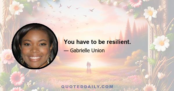 You have to be resilient.