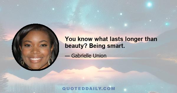 You know what lasts longer than beauty? Being smart.