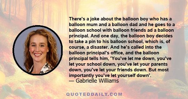 There's a joke about the balloon boy who has a balloon mum and a balloon dad and he goes to a balloon school with balloon friends ad a balloon principal. And one day, the balloon boy decides to take a pin to his balloon 